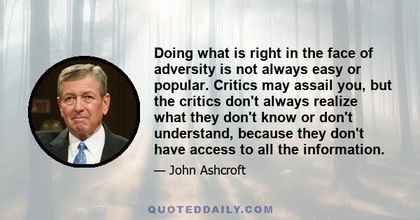 Doing what is right in the face of adversity is not always easy or popular. Critics may assail you, but the critics don't always realize what they don't know or don't understand, because they don't have access to all