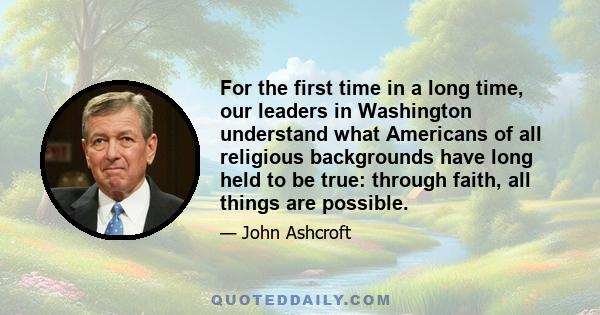 For the first time in a long time, our leaders in Washington understand what Americans of all religious backgrounds have long held to be true: through faith, all things are possible.