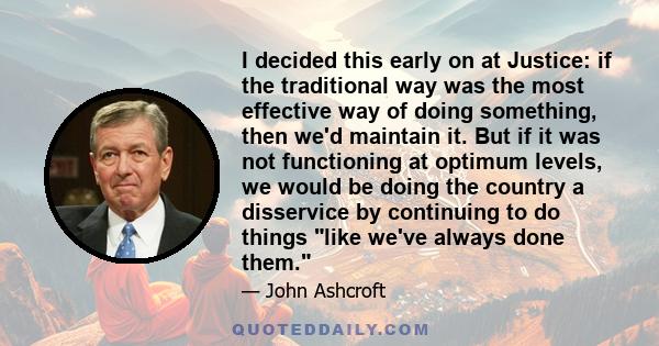 I decided this early on at Justice: if the traditional way was the most effective way of doing something, then we'd maintain it. But if it was not functioning at optimum levels, we would be doing the country a