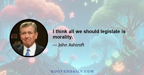 I think all we should legislate is morality.