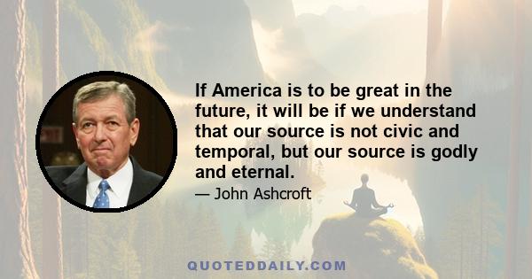 If America is to be great in the future, it will be if we understand that our source is not civic and temporal, but our source is godly and eternal.