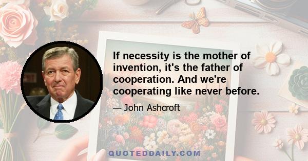 If necessity is the mother of invention, it's the father of cooperation. And we're cooperating like never before.