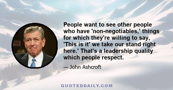 People want to see other people who have 'non-negotiables,' things for which they're willing to say, 'This is it' we take our stand right here.' That's a leadership quality which people respect.