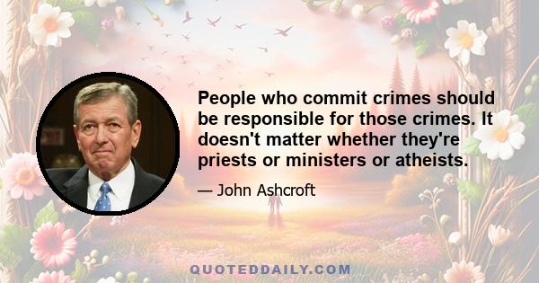 People who commit crimes should be responsible for those crimes. It doesn't matter whether they're priests or ministers or atheists.