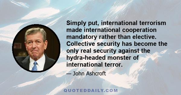 Simply put, international terrorism made international cooperation mandatory rather than elective. Collective security has become the only real security against the hydra-headed monster of international terror.