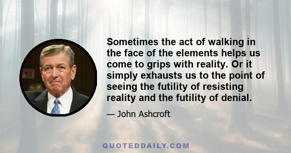 Sometimes the act of walking in the face of the elements helps us come to grips with reality. Or it simply exhausts us to the point of seeing the futility of resisting reality and the futility of denial.