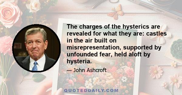 The charges of the hysterics are revealed for what they are: castles in the air built on misrepresentation, supported by unfounded fear, held aloft by hysteria.