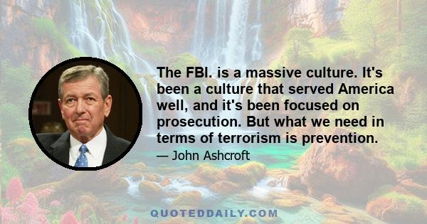 The FBI. is a massive culture. It's been a culture that served America well, and it's been focused on prosecution. But what we need in terms of terrorism is prevention.