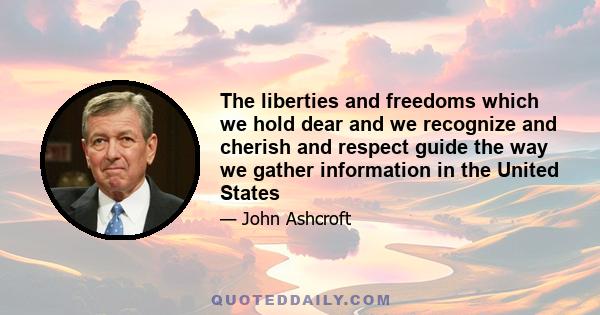 The liberties and freedoms which we hold dear and we recognize and cherish and respect guide the way we gather information in the United States