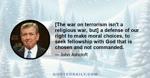 [The war on terrorism isn't a religious war, but] a defense of our right to make moral choices, to seek fellowship with God that is chosen and not commanded.