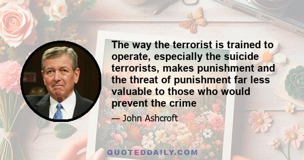 The way the terrorist is trained to operate, especially the suicide terrorists, makes punishment and the threat of punishment far less valuable to those who would prevent the crime