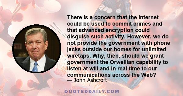 There is a concern that the Internet could be used to commit crimes and that advanced encryption could disguise such activity. However, we do not provide the government with phone jacks outside our homes for unlimited