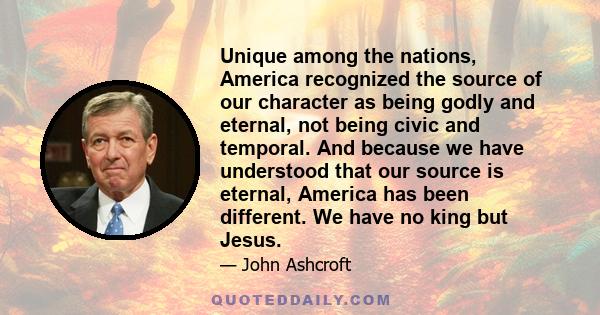 Unique among the nations, America recognized the source of our character as being godly and eternal, not being civic and temporal. And because we have understood that our source is eternal, America has been different.