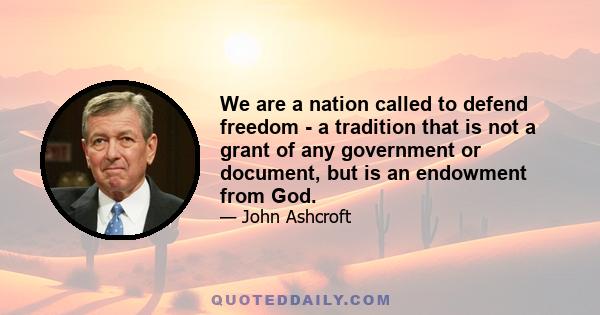 We are a nation called to defend freedom - a tradition that is not a grant of any government or document, but is an endowment from God.