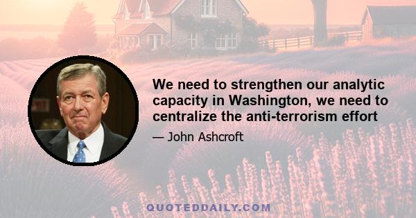 We need to strengthen our analytic capacity in Washington, we need to centralize the anti-terrorism effort