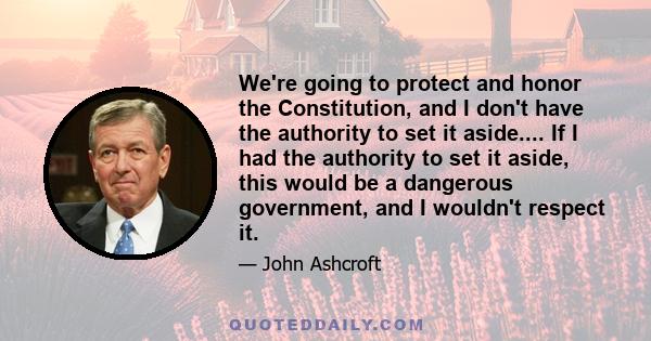 We're going to protect and honor the Constitution, and I don't have the authority to set it aside.... If I had the authority to set it aside, this would be a dangerous government, and I wouldn't respect it.