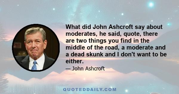 What did John Ashcroft say about moderates, he said, quote, there are two things you find in the middle of the road, a moderate and a dead skunk and I don't want to be either.