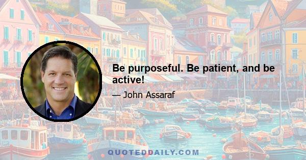 Be purposeful. Be patient, and be active!