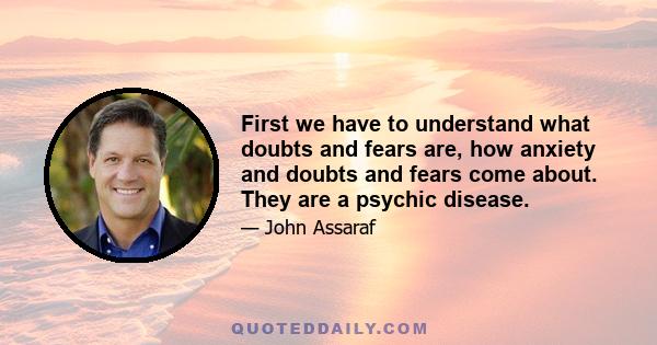 First we have to understand what doubts and fears are, how anxiety and doubts and fears come about. They are a psychic disease.