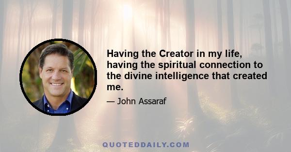 Having the Creator in my life, having the spiritual connection to the divine intelligence that created me.