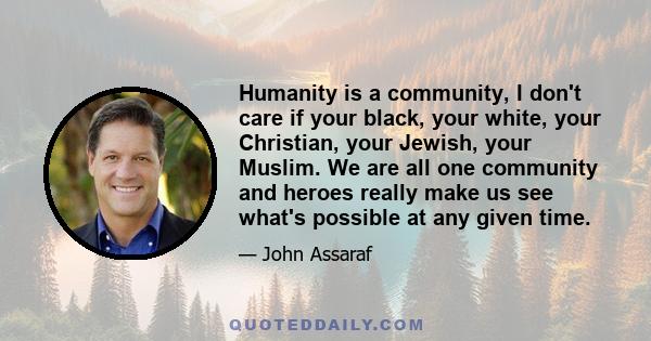 Humanity is a community, I don't care if your black, your white, your Christian, your Jewish, your Muslim. We are all one community and heroes really make us see what's possible at any given time.