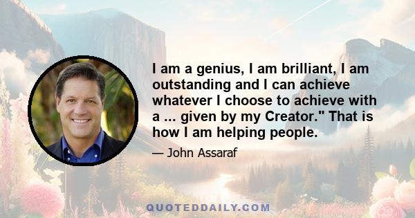 I am a genius, I am brilliant, I am outstanding and I can achieve whatever I choose to achieve with a ... given by my Creator. That is how I am helping people.