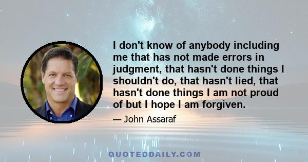 I don't know of anybody including me that has not made errors in judgment, that hasn't done things I shouldn't do, that hasn't lied, that hasn't done things I am not proud of but I hope I am forgiven.