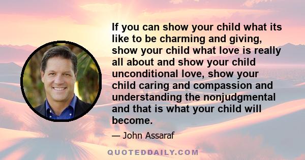 If you can show your child what its like to be charming and giving, show your child what love is really all about and show your child unconditional love, show your child caring and compassion and understanding the