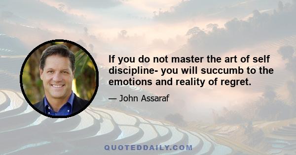 If you do not master the art of self discipline- you will succumb to the emotions and reality of regret.