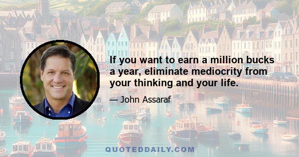 If you want to earn a million bucks a year, eliminate mediocrity from your thinking and your life.