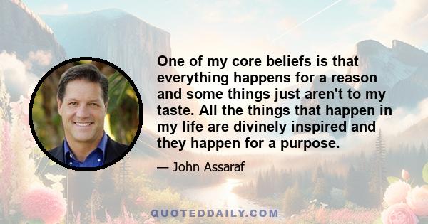 One of my core beliefs is that everything happens for a reason and some things just aren't to my taste. All the things that happen in my life are divinely inspired and they happen for a purpose.