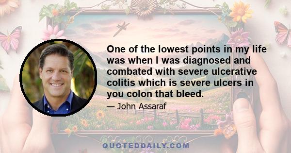 One of the lowest points in my life was when I was diagnosed and combated with severe ulcerative colitis which is severe ulcers in you colon that bleed.