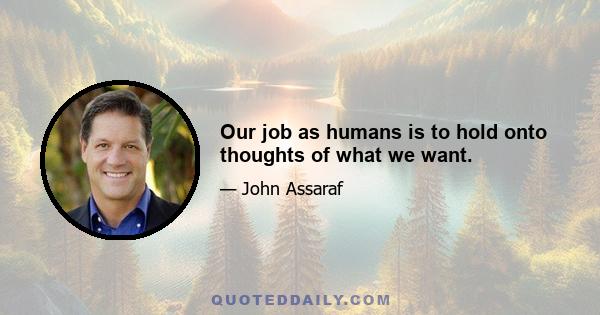 Our job as humans is to hold onto thoughts of what we want.