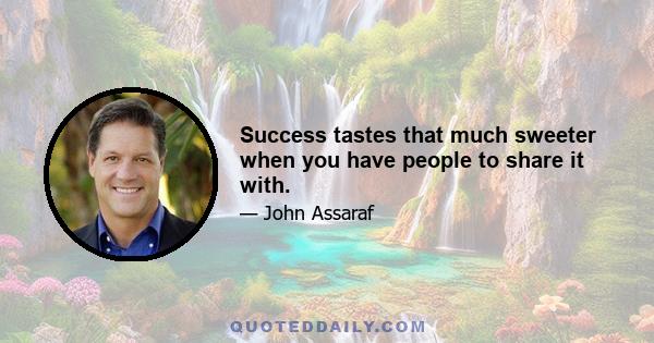 Success tastes that much sweeter when you have people to share it with.