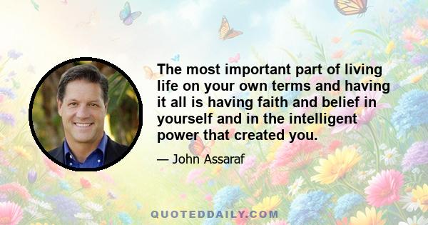 The most important part of living life on your own terms and having it all is having faith and belief in yourself and in the intelligent power that created you.