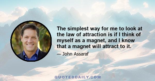 The simplest way for me to look at the law of attraction is if I think of myself as a magnet, and I know that a magnet will attract to it.