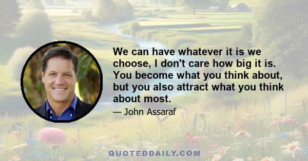 We can have whatever it is we choose, I don't care how big it is. You become what you think about, but you also attract what you think about most.