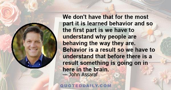 We don't have that for the most part it is learned behavior and so the first part is we have to understand why people are behaving the way they are. Behavior is a result so we have to understand that before there is a