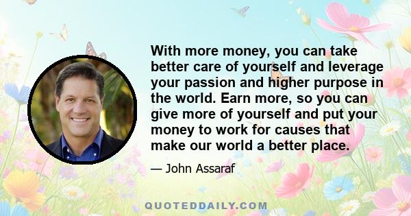 With more money, you can take better care of yourself and leverage your passion and higher purpose in the world. Earn more, so you can give more of yourself and put your money to work for causes that make our world a