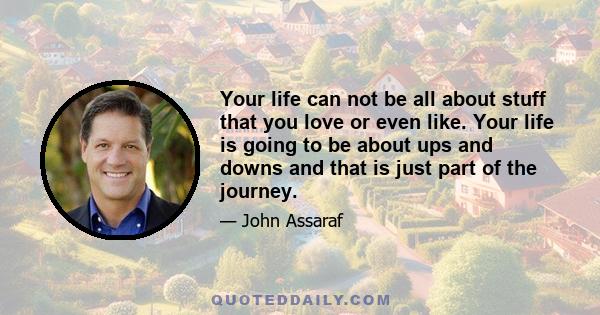 Your life can not be all about stuff that you love or even like. Your life is going to be about ups and downs and that is just part of the journey.