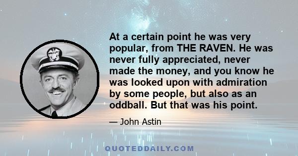 At a certain point he was very popular, from THE RAVEN. He was never fully appreciated, never made the money, and you know he was looked upon with admiration by some people, but also as an oddball. But that was his