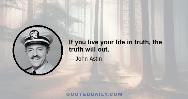 If you live your life in truth, the truth will out.