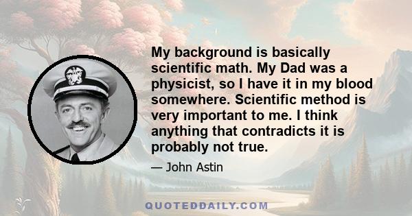 My background is basically scientific math. My Dad was a physicist, so I have it in my blood somewhere. Scientific method is very important to me. I think anything that contradicts it is probably not true.