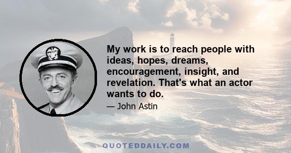 My work is to reach people with ideas, hopes, dreams, encouragement, insight, and revelation. That's what an actor wants to do.