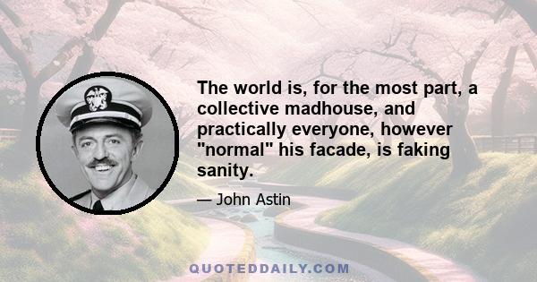 The world is, for the most part, a collective madhouse, and practically everyone, however normal his facade, is faking sanity.