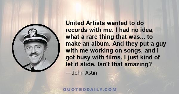 United Artists wanted to do records with me. I had no idea, what a rare thing that was... to make an album. And they put a guy with me working on songs, and I got busy with films. I just kind of let it slide. Isn't that 