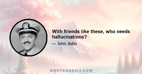 With friends like these, who needs hallucinations?