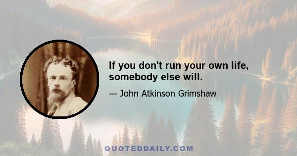 If you don't run your own life, somebody else will.