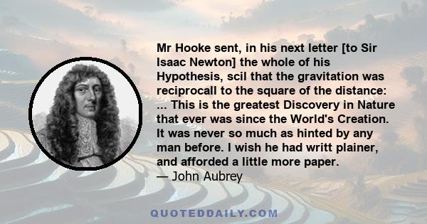 Mr Hooke sent, in his next letter [to Sir Isaac Newton] the whole of his Hypothesis, scil that the gravitation was reciprocall to the square of the distance: ... This is the greatest Discovery in Nature that ever was