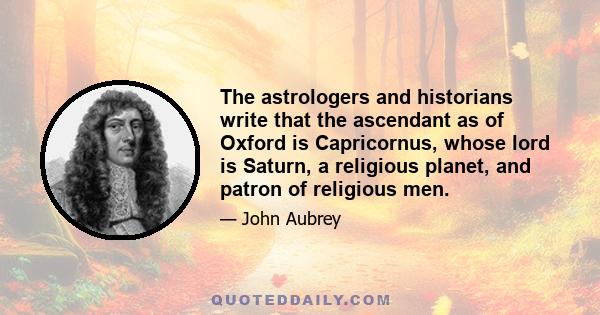 The astrologers and historians write that the ascendant as of Oxford is Capricornus, whose lord is Saturn, a religious planet, and patron of religious men.